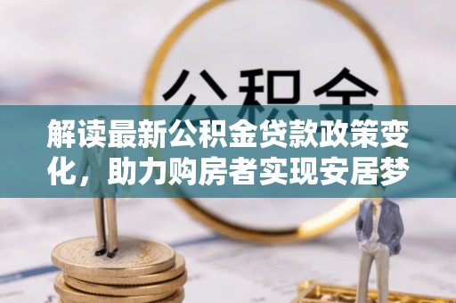 仁爱解读最新公积金贷款政策变化，助力购房者实现安居梦想