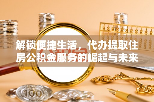 仁爱解锁便捷生活，代办提取住房公积金服务的崛起与未来