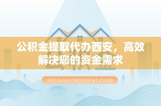 仁爱公积金提取代办西安，高效解决您的资金需求