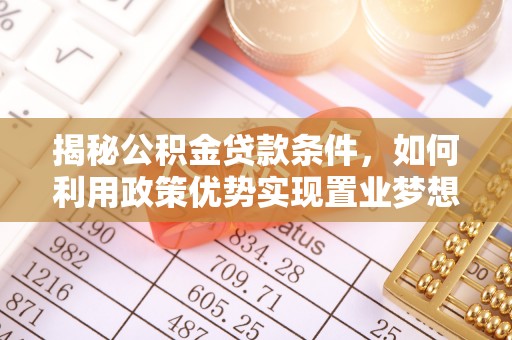 仁爱揭秘公积金贷款条件，如何利用政策优势实现置业梦想