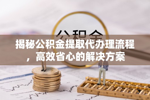 仁爱揭秘公积金提取代办理流程，高效省心的解决方案