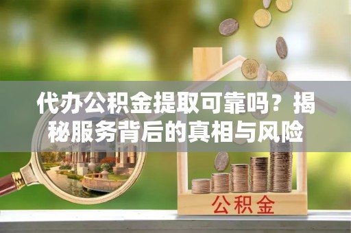 仁爱代办公积金提取可靠吗？揭秘服务背后的真相与风险