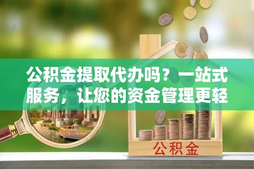 仁爱公积金提取代办吗？一站式服务，让您的资金管理更轻松