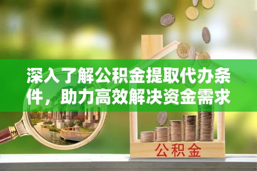仁爱深入了解公积金提取代办条件，助力高效解决资金需求