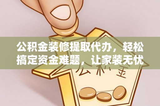 仁爱公积金装修提取代办，轻松搞定资金难题，让家装无忧