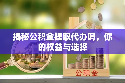 仁爱揭秘公积金提取代办吗，你的权益与选择