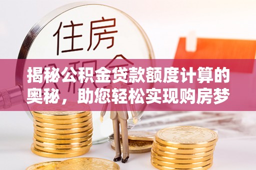仁爱揭秘公积金贷款额度计算的奥秘，助您轻松实现购房梦想