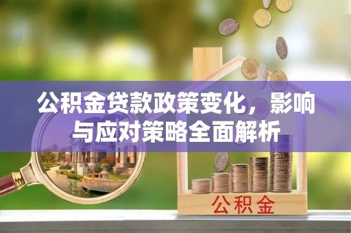 仁爱公积金贷款政策变化，影响与应对策略全面解析