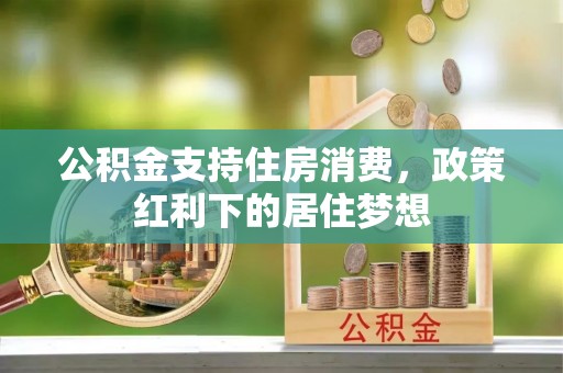仁爱公积金支持住房消费，政策红利下的居住梦想