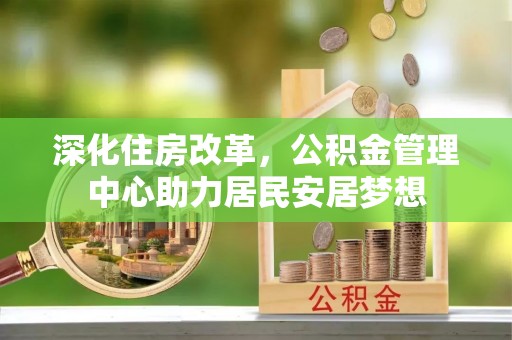 仁爱深化住房改革，公积金管理中心助力居民安居梦想