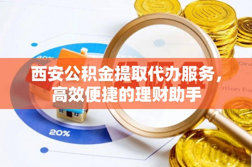 仁爱西安公积金提取代办服务，高效便捷的理财助手