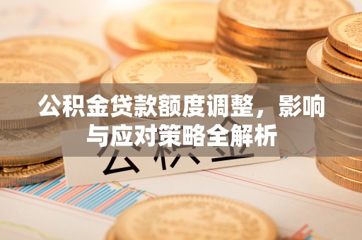 仁爱公积金贷款额度调整，影响与应对策略全解析