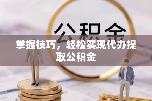 仁爱掌握技巧，轻松实现代办提取公积金