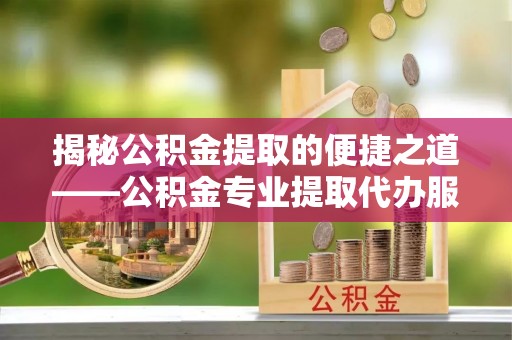 仁爱揭秘公积金提取的便捷之道——公积金专业提取代办服务解析