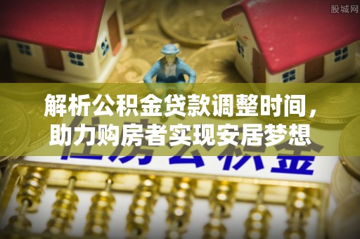仁爱解析公积金贷款调整时间，助力购房者实现安居梦想