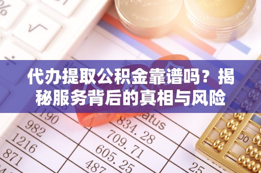 仁爱代办提取公积金靠谱吗？揭秘服务背后的真相与风险
