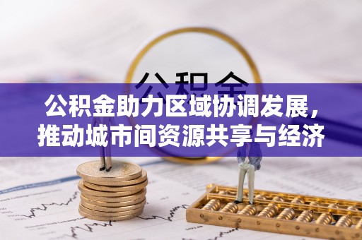 仁爱公积金助力区域协调发展，推动城市间资源共享与经济均衡发展