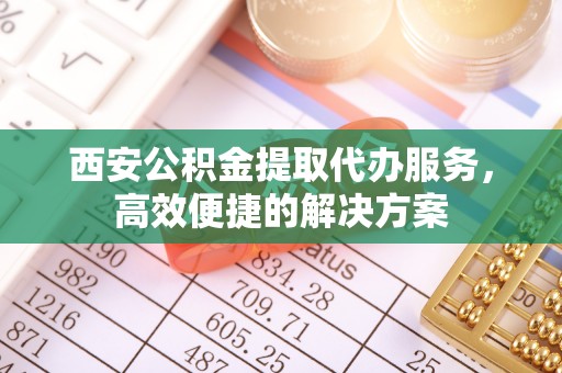 仁爱西安公积金提取代办服务，高效便捷的解决方案