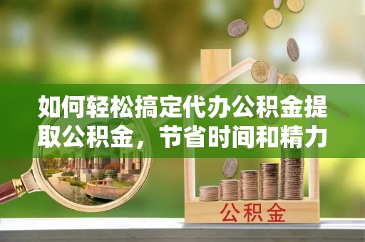 仁爱如何轻松搞定代办公积金提取公积金，节省时间和精力的秘密武器