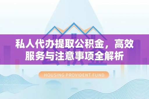仁爱私人代办提取公积金，高效服务与注意事项全解析