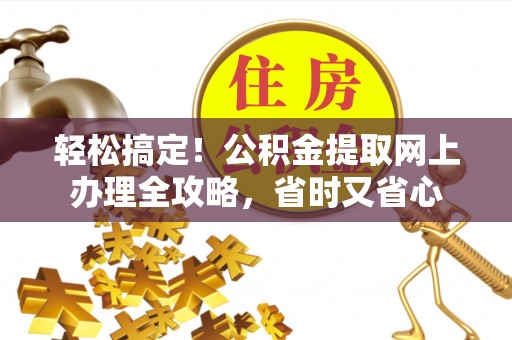 仁爱轻松搞定！公积金提取网上办理全攻略，省时又省心