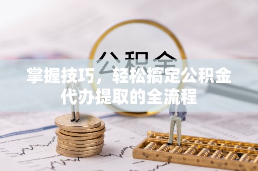仁爱掌握技巧，轻松搞定公积金代办提取的全流程
