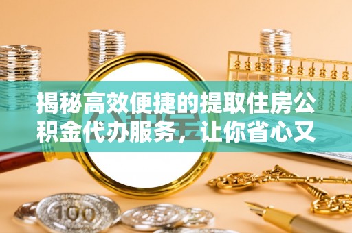 仁爱揭秘高效便捷的提取住房公积金代办服务，让你省心又省力