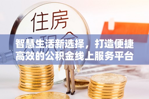 仁爱智慧生活新选择，打造便捷高效的公积金线上服务平台