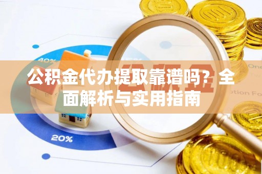 仁爱公积金代办提取靠谱吗？全面解析与实用指南