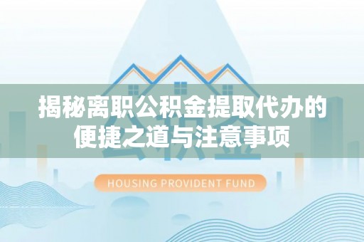 仁爱揭秘离职公积金提取代办的便捷之道与注意事项