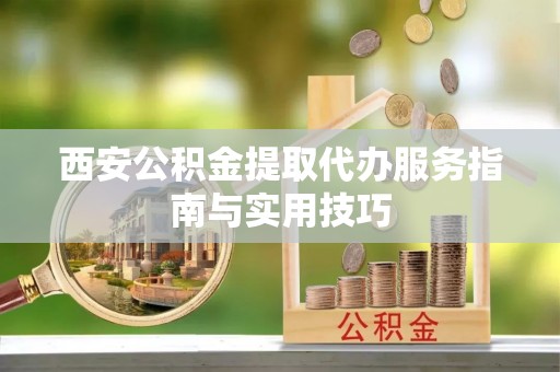 仁爱西安公积金提取代办服务指南与实用技巧