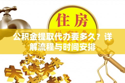 仁爱公积金提取代办要多久？详解流程与时间安排