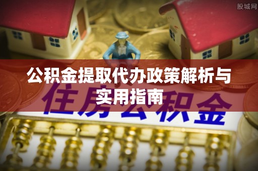 仁爱公积金提取代办政策解析与实用指南