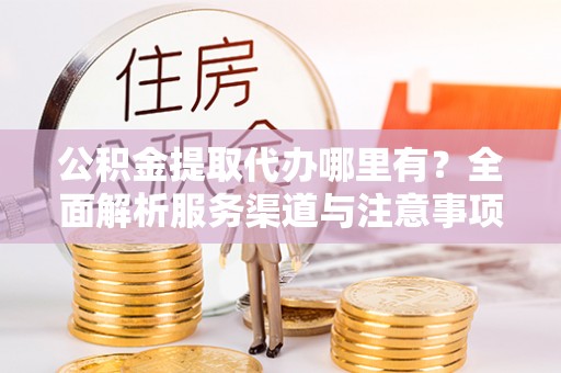 仁爱公积金提取代办哪里有？全面解析服务渠道与注意事项