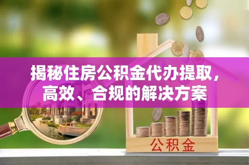 仁爱揭秘住房公积金代办提取，高效、合规的解决方案
