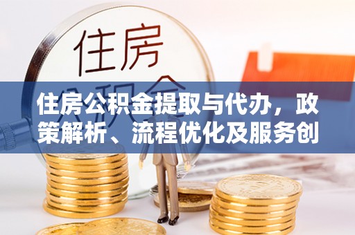 仁爱住房公积金提取与代办，政策解析、流程优化及服务创新