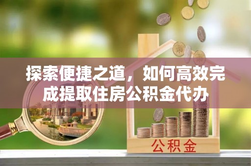 仁爱探索便捷之道，如何高效完成提取住房公积金代办