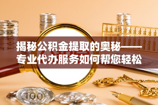 仁爱揭秘公积金提取的奥秘——专业代办服务如何帮您轻松搞定