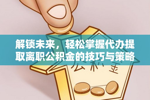 仁爱解锁未来，轻松掌握代办提取离职公积金的技巧与策略