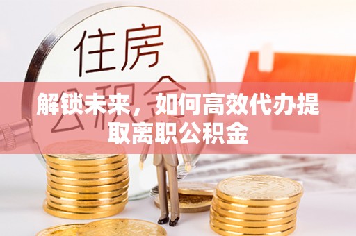 仁爱解锁未来，如何高效代办提取离职公积金