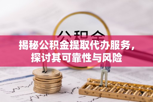 仁爱揭秘公积金提取代办服务，探讨其可靠性与风险