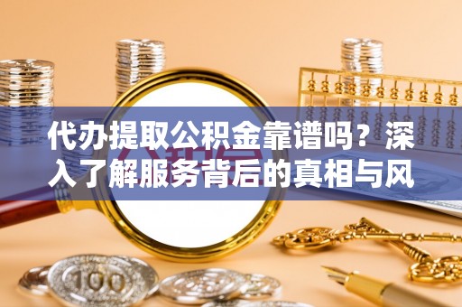 仁爱代办提取公积金靠谱吗？深入了解服务背后的真相与风险