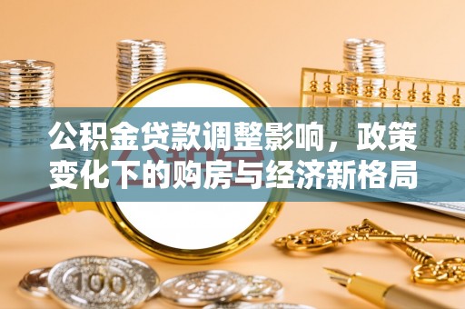 仁爱公积金贷款调整影响，政策变化下的购房与经济新格局