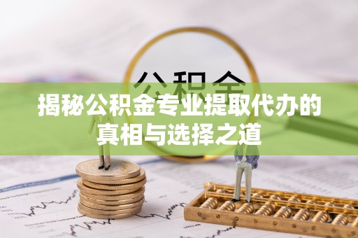 仁爱揭秘公积金专业提取代办的真相与选择之道