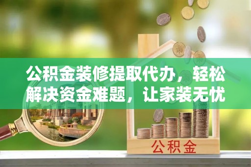 仁爱公积金装修提取代办，轻松解决资金难题，让家装无忧