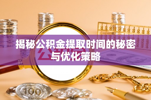 仁爱揭秘公积金提取时间的秘密与优化策略