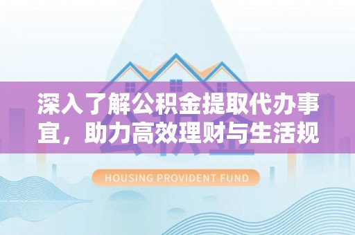 仁爱深入了解公积金提取代办事宜，助力高效理财与生活规划