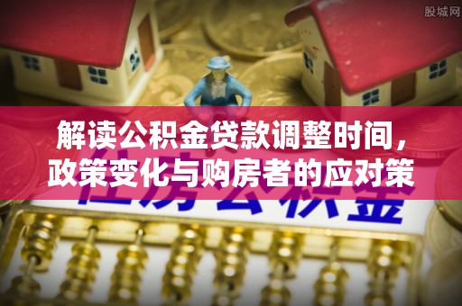 仁爱解读公积金贷款调整时间，政策变化与购房者的应对策略