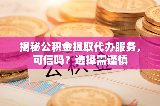 仁爱揭秘公积金提取代办服务，可信吗？选择需谨慎