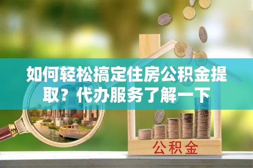 仁爱如何轻松搞定住房公积金提取？代办服务了解一下